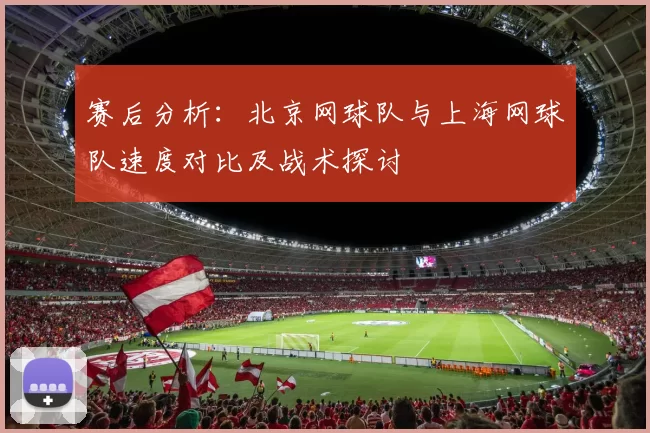 赛后分析：北京网球队与上海网球队速度对比及战术探讨