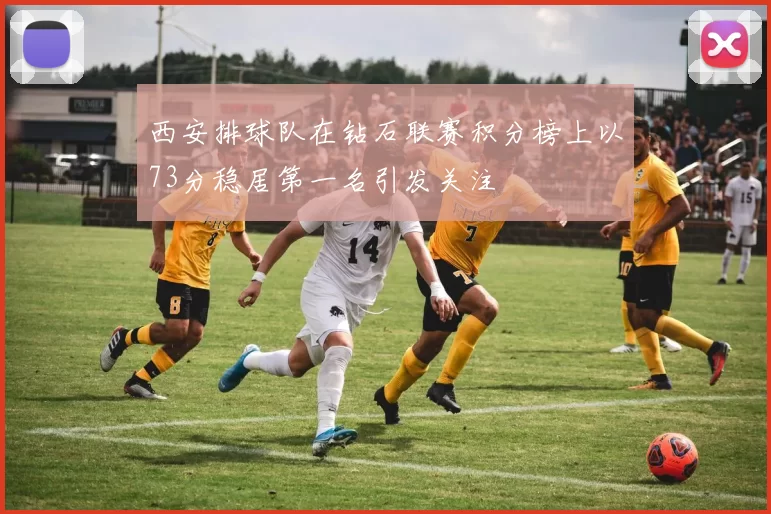 西安排球队在钻石联赛积分榜上以73分稳居第一名引发关注