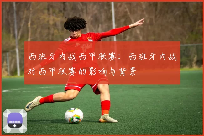 西班牙内战西甲联赛：西班牙内战对西甲联赛的影响与背景