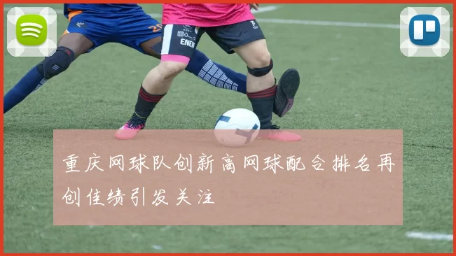 重庆网球队创新高网球配合排名再创佳绩引发关注