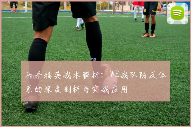 和平精英战术解析：WE战队防反体系的深度剖析与实战应用