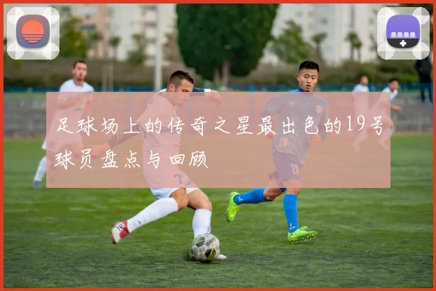 足球场上的传奇之星最出色的19号球员盘点与回顾