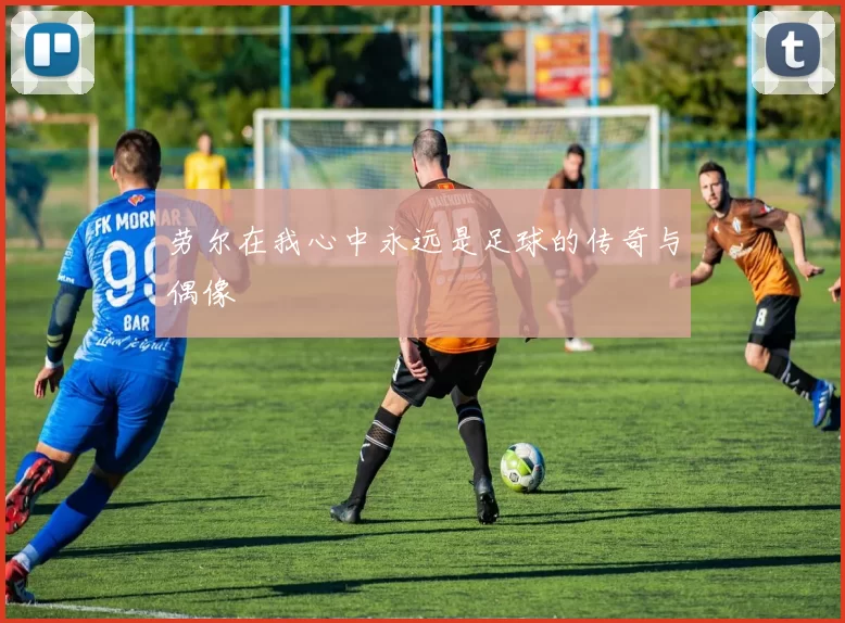 劳尔在我心中永远是足球的传奇与偶像