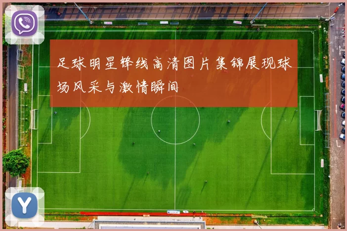足球明星锋线高清图片集锦展现球场风采与激情瞬间