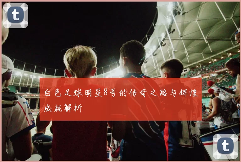 白色足球明星8号的传奇之路与辉煌成就解析