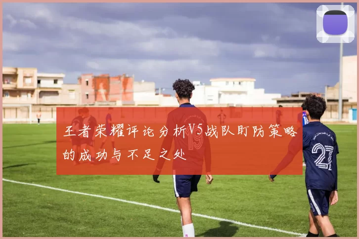 王者荣耀评论分析V5战队盯防策略的成功与不足之处