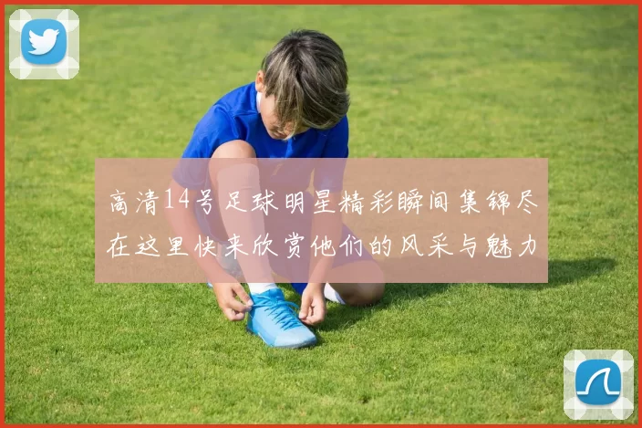 高清14号足球明星精彩瞬间集锦尽在这里快来欣赏他们的风采与魅力