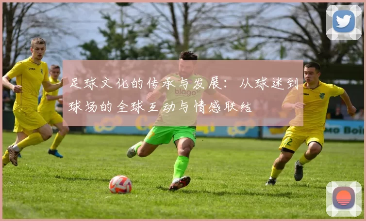 足球文化的传承与发展：从球迷到球场的全球互动与情感联结
