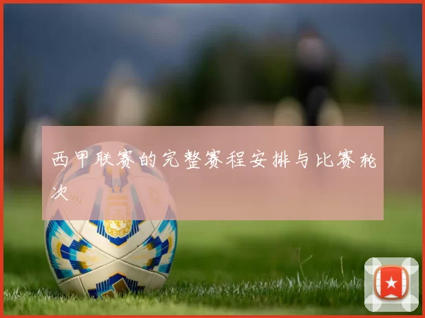 西甲联赛的完整赛程安排与比赛轮次
