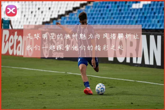 足球明星的独特魅力与风格解析让我们一起探索他们的精彩之处
