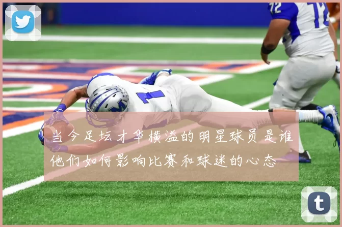 当今足坛才华横溢的明星球员是谁他们如何影响比赛和球迷的心态