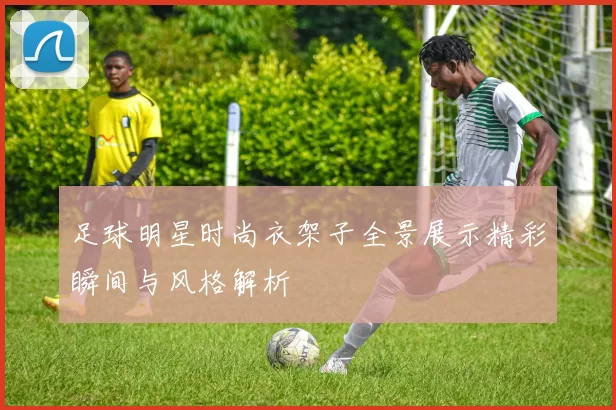 足球明星时尚衣架子全景展示精彩瞬间与风格解析