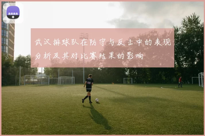 武汉排球队在防守与反击中的表现分析及其对比赛结果的影响