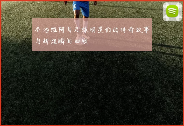 乔治维阿与足球明星们的传奇故事与辉煌瞬间回顾