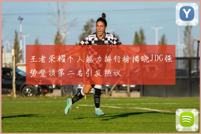 王者荣耀个人能力排行榜揭晓JDG强势登顶第二名引发热议