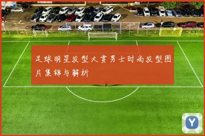 足球明星发型大赏男士时尚发型图片集锦与解析