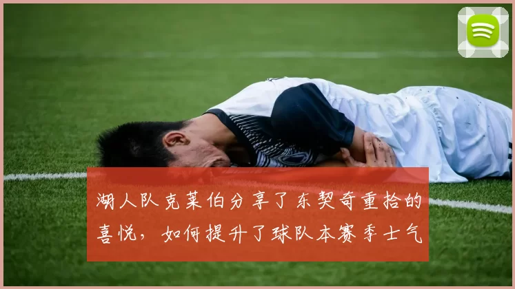 湖人队克莱伯分享了东契奇重拾的喜悦，如何提升了球队本赛季士气