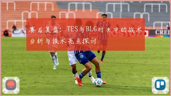 赛后复盘：TES与BLG对决中的战术分析与技术亮点探讨
