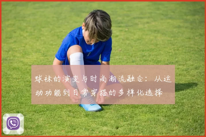 球袜的演变与时尚潮流融合：从运动功能到日常穿搭的多样化选择