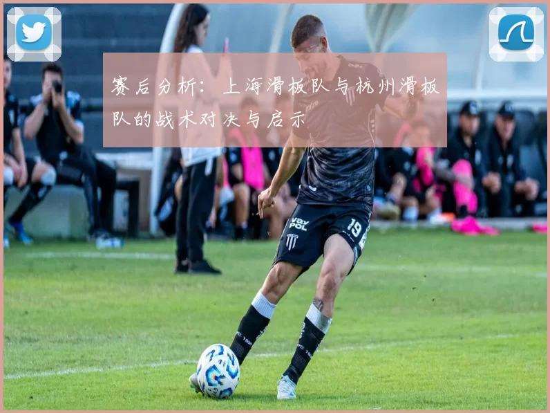 赛后分析：上海滑板队与杭州滑板队的战术对决与启示