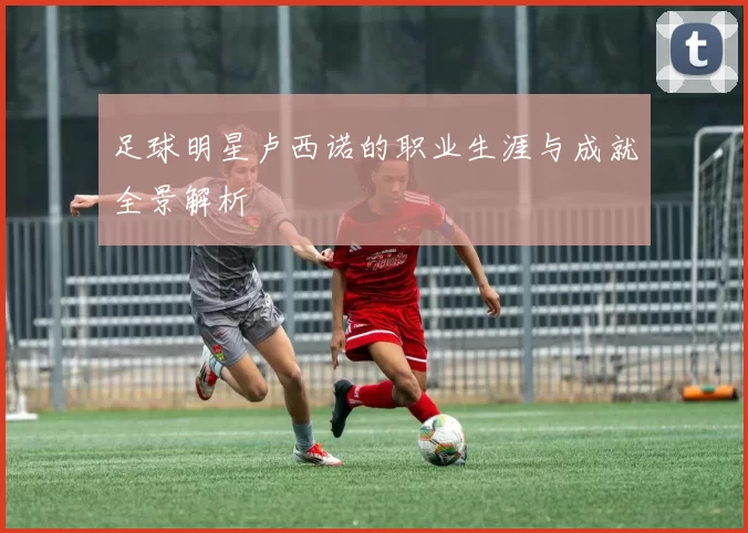 足球明星卢西诺的职业生涯与成就全景解析