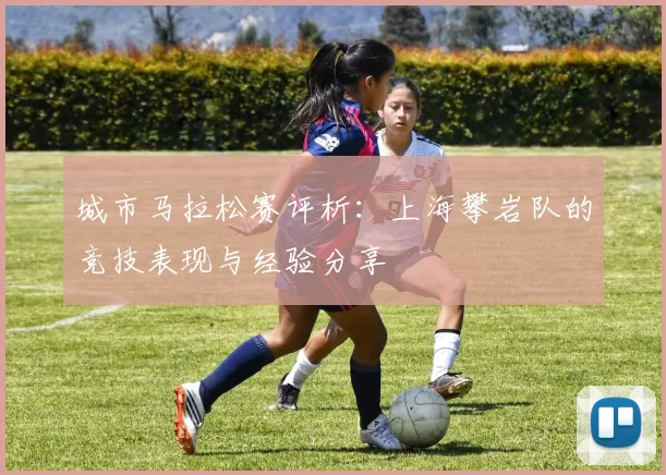 城市马拉松赛评析：上海攀岩队的竞技表现与经验分享