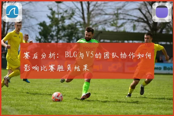 赛后分析：BLG与V5的团队协作如何影响比赛胜负结果