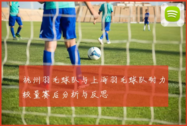 杭州羽毛球队与上海羽毛球队耐力较量赛后分析与反思