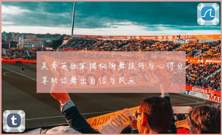 吴秀英独家揭秘街舞技巧与心得分享助你舞出自信与风采