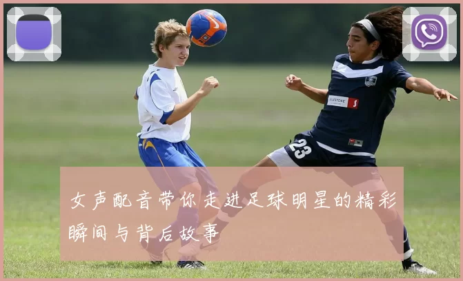 女声配音带你走进足球明星的精彩瞬间与背后故事