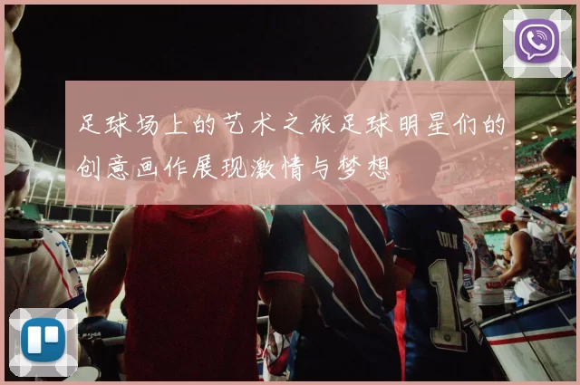 足球场上的艺术之旅足球明星们的创意画作展现激情与梦想