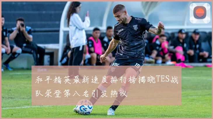 和平精英最新速度排行榜揭晓TES战队荣登第八名引发热议