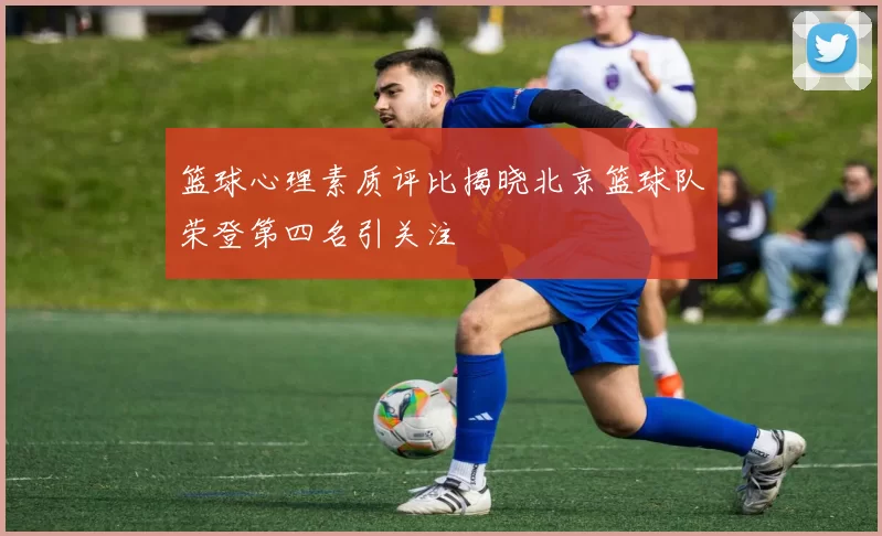 篮球心理素质评比揭晓北京篮球队荣登第四名引关注
