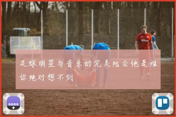 足球明星与音乐的完美结合他是谁你绝对想不到