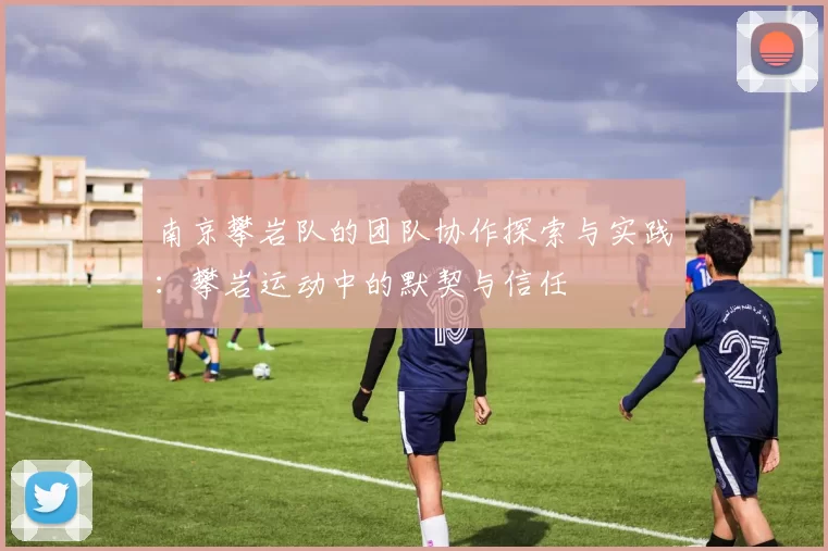 南京攀岩队的团队协作探索与实践：攀岩运动中的默契与信任