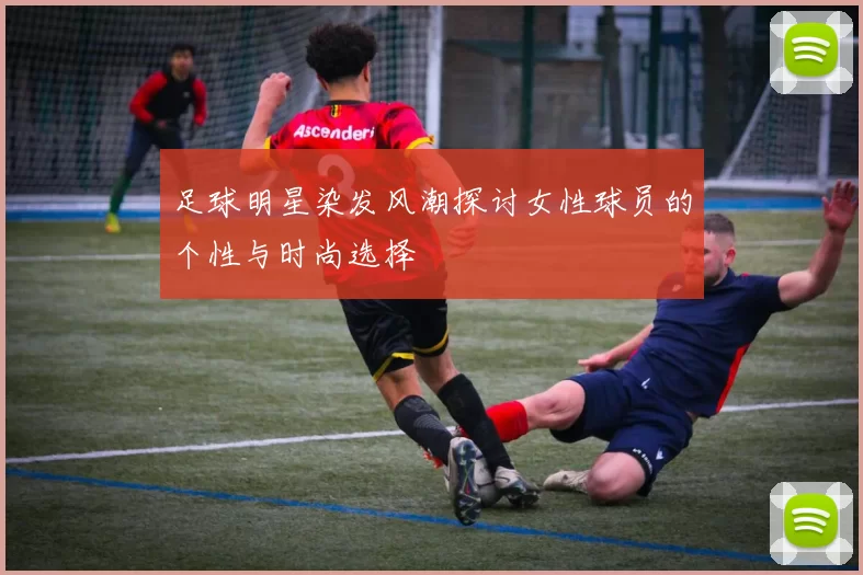 足球明星染发风潮探讨女性球员的个性与时尚选择