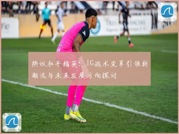 热议和平精英：IG战术变革引领新潮流与未来发展方向探讨