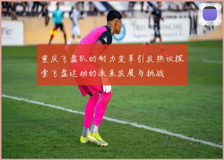 重庆飞盘队的耐力变革引发热议探索飞盘运动的未来发展与挑战
