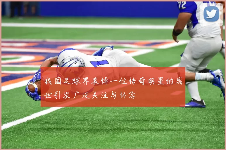 我国足球界哀悼一位传奇明星的离世引发广泛关注与怀念