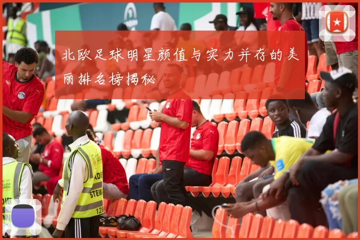 北欧足球明星颜值与实力并存的美丽排名榜揭秘