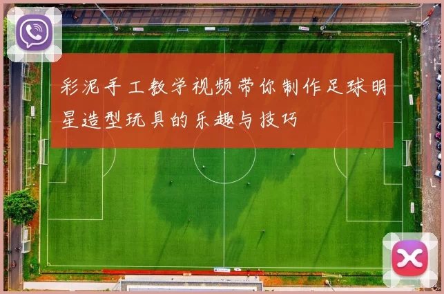 彩泥手工教学视频带你制作足球明星造型玩具的乐趣与技巧