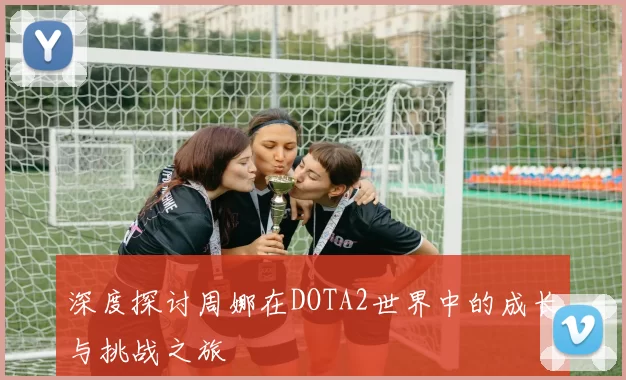 深度探讨周娜在DOTA2世界中的成长与挑战之旅