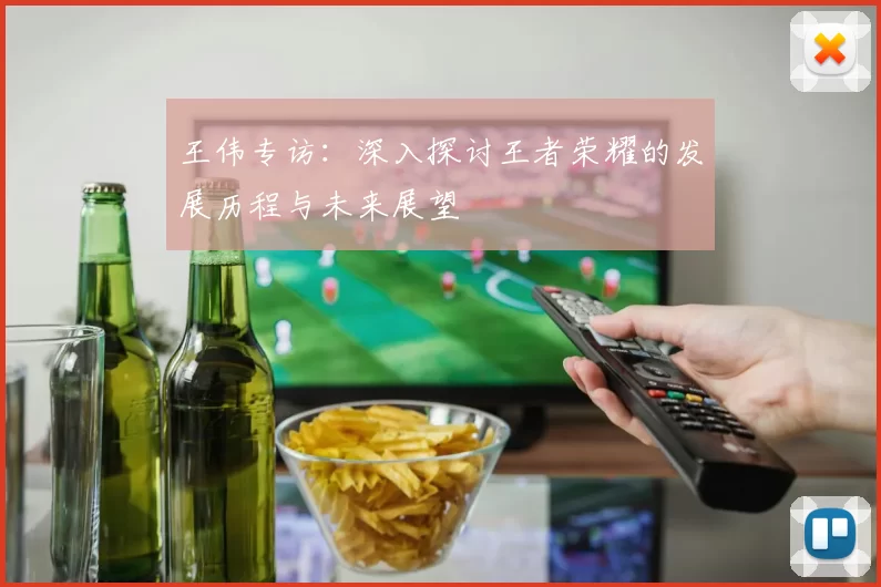 王伟专访：深入探讨王者荣耀的发展历程与未来展望