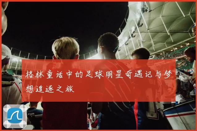 格林童话中的足球明星奇遇记与梦想追逐之旅
