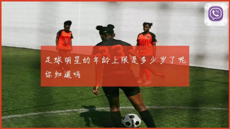 足球明星的年龄上限是多少岁了呢你知道吗