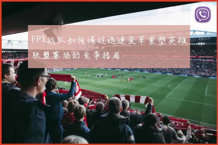 FPX战队如何通过迅速变革重塑英雄联盟赛场的竞争格局