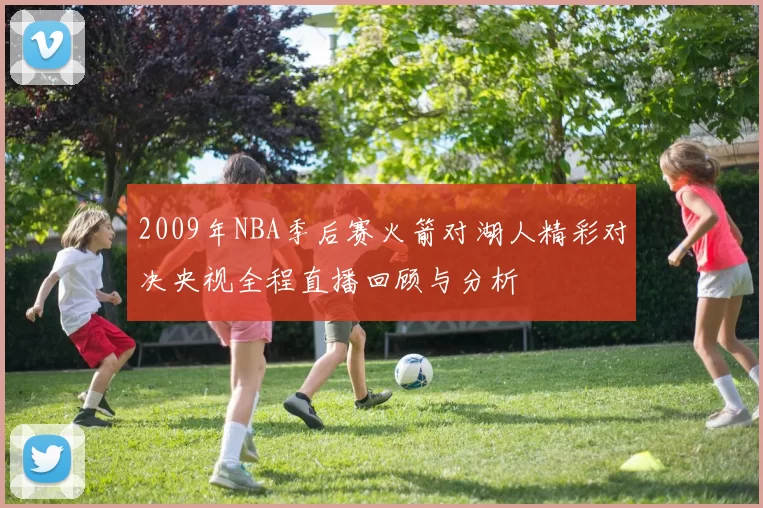 2009年NBA季后赛火箭对湖人精彩对决央视全程直播回顾与分析