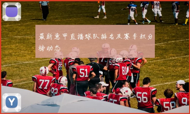最新意甲直播球队排名及赛季积分榜动态