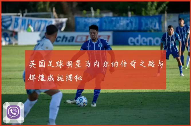 英国足球明星马内尔的传奇之路与辉煌成就揭秘