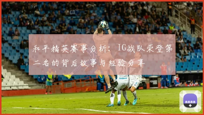 和平精英赛事分析：IG战队荣登第二名的背后故事与经验分享